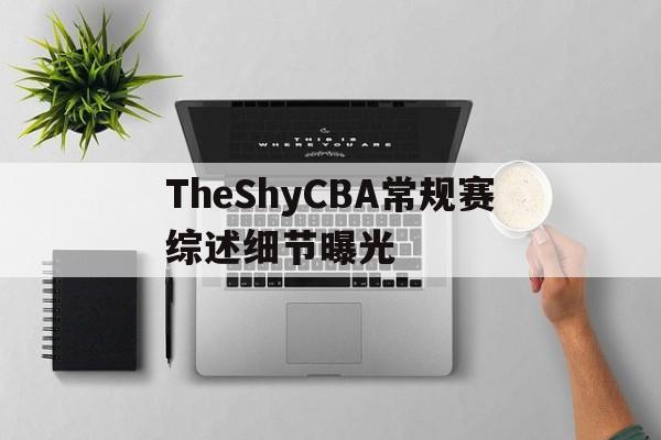 TheShyCBA常规赛综述细节曝光(theshy比赛回放)