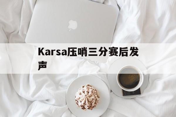 Karsa压哨三分赛后发声(Karsa想和TES一起去S15)|FG捕鱼官网